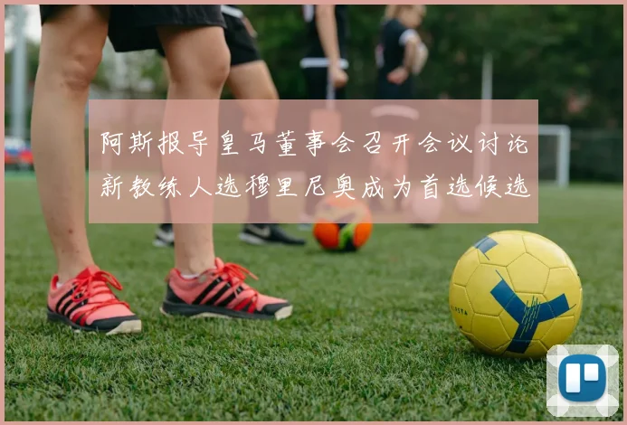 阿斯报导皇马董事会召开会议讨论新教练人选穆里尼奥成为首选候选人