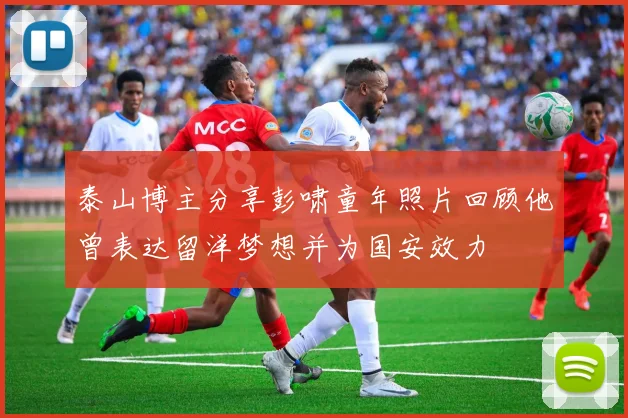 泰山博主分享彭啸童年照片回顾他曾表达留洋梦想并为国安效力