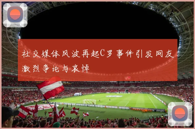 社交媒体风波再起C罗事件引发网友激烈争论与哀悼