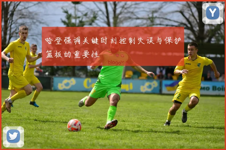哈登强调关键时刻控制失误与保护篮板的重要性