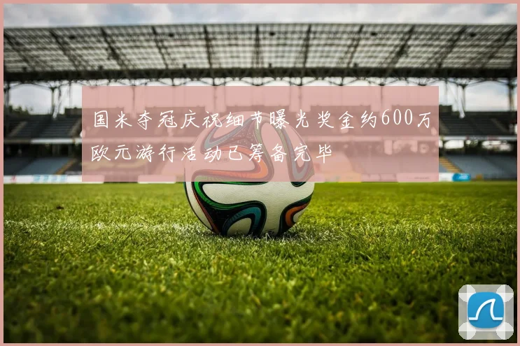 国米夺冠庆祝细节曝光奖金约600万欧元游行活动已筹备完毕