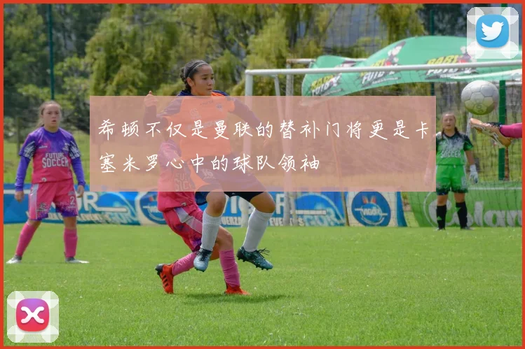 希顿不仅是曼联的替补门将更是卡塞米罗心中的球队领袖