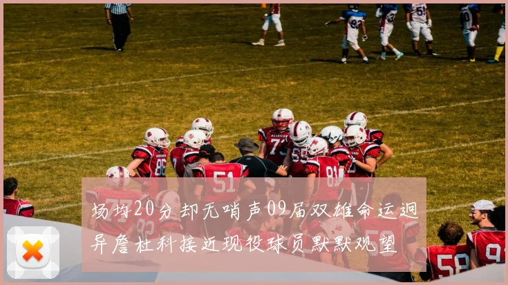 场均20分却无哨声09届双雄命运迥异詹杜科接近现役球员默默观望