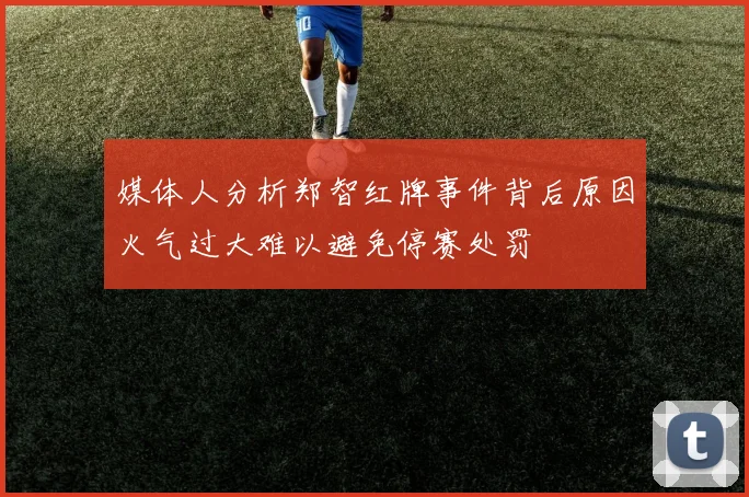 媒体人分析郑智红牌事件背后原因火气过大难以避免停赛处罚