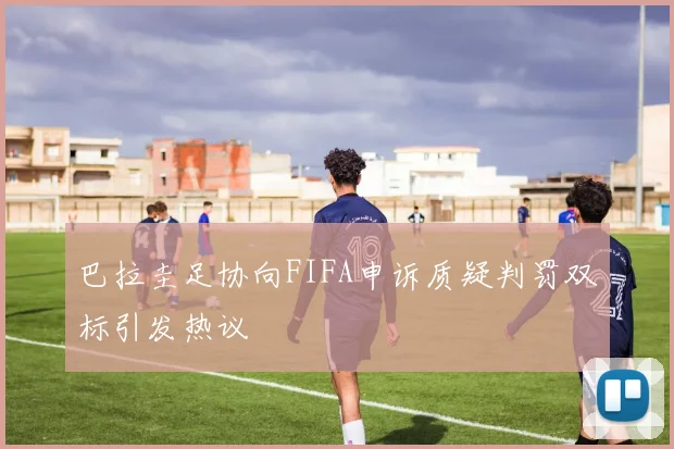 巴拉圭足协向FIFA申诉质疑判罚双标引发热议