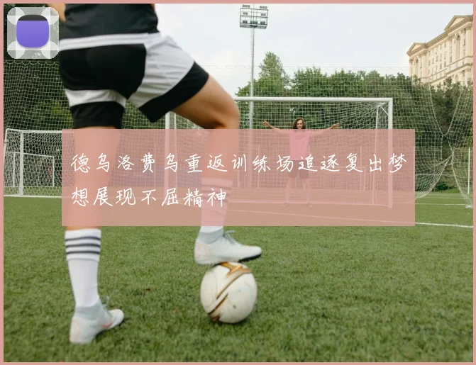 德乌洛费乌重返训练场追逐复出梦想展现不屈精神