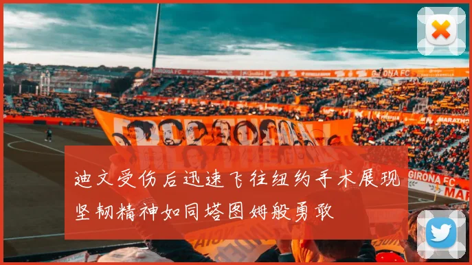 迪文受伤后迅速飞往纽约手术展现坚韧精神如同塔图姆般勇敢