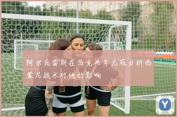 阿尔瓦雷斯在马竞两年无冠分析西蒙尼战术对他的影响