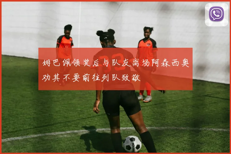 姆巴佩领奖后与队友离场阿森西奥劝其不要前往列队致敬