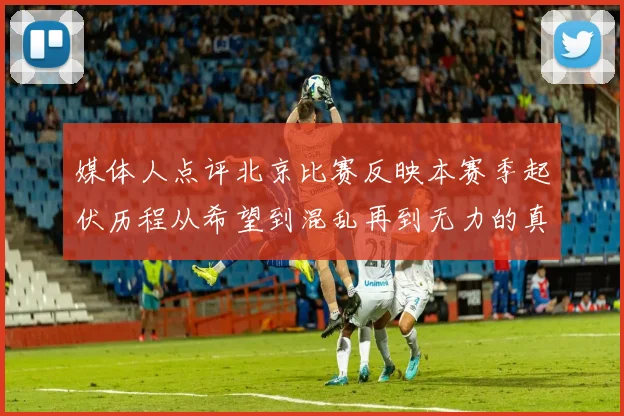 媒体人点评北京比赛反映本赛季起伏历程从希望到混乱再到无力的真实写照
