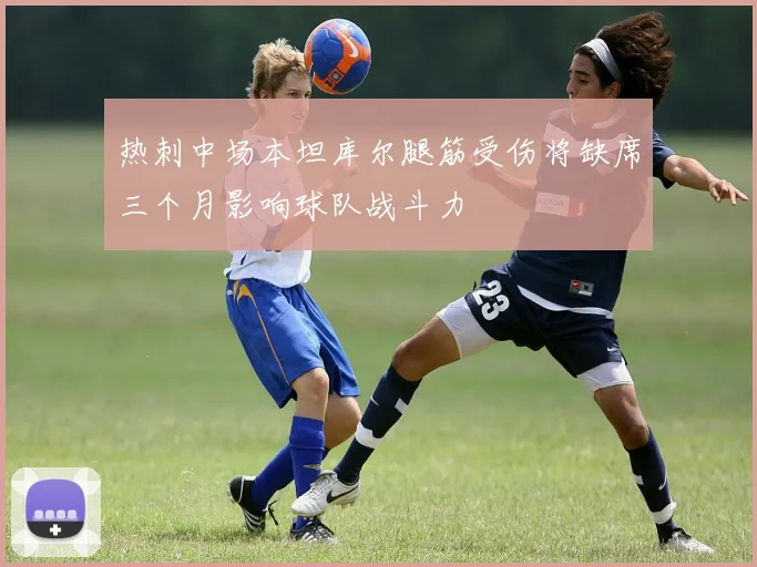 热刺中场本坦库尔腿筋受伤将缺席三个月影响球队战斗力