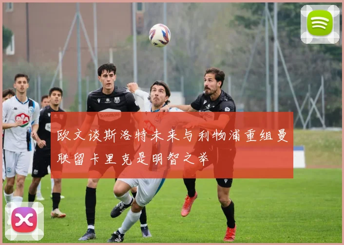 欧文谈斯洛特未来与利物浦重组曼联留卡里克是明智之举